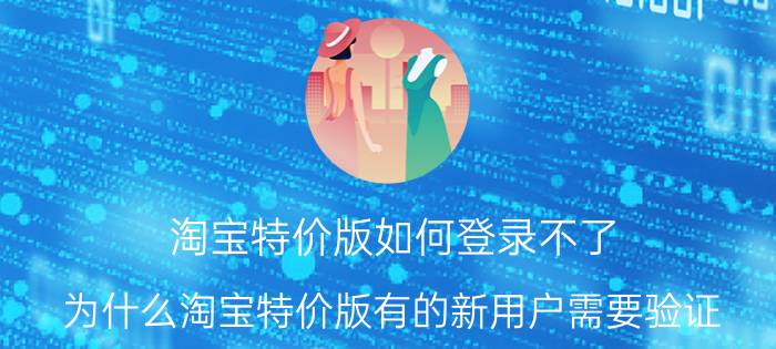 淘宝特价版如何登录不了 为什么淘宝特价版有的新用户需要验证？